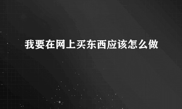 我要在网上买东西应该怎么做