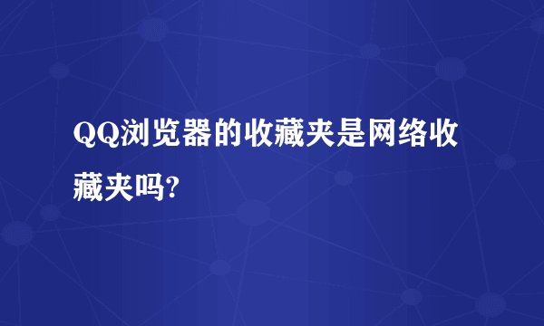 QQ浏览器的收藏夹是网络收藏夹吗?