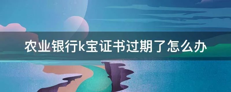 农业银行k宝证书过期了怎么办