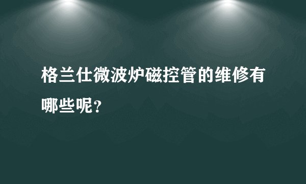 格兰仕微波炉磁控管的维修有哪些呢？