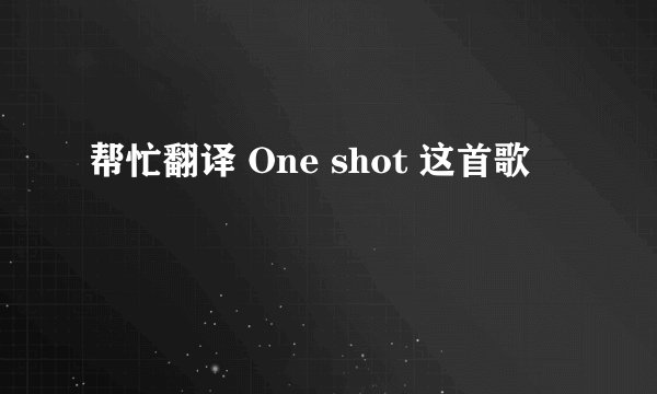 帮忙翻译 One shot 这首歌