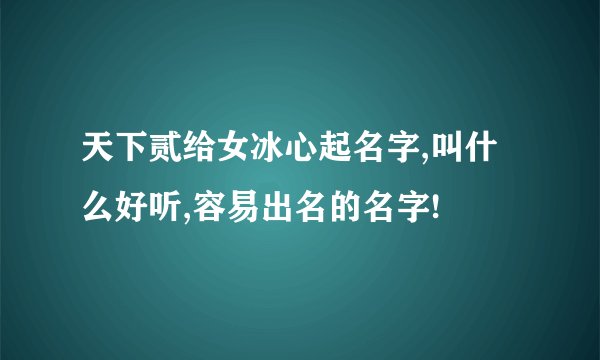 天下贰给女冰心起名字,叫什么好听,容易出名的名字!