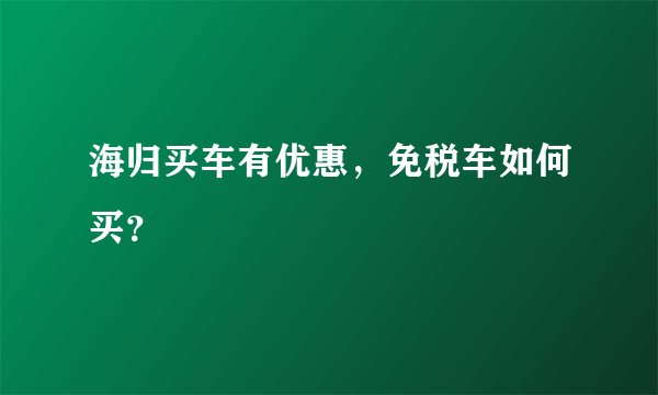 海归买车有优惠，免税车如何买？