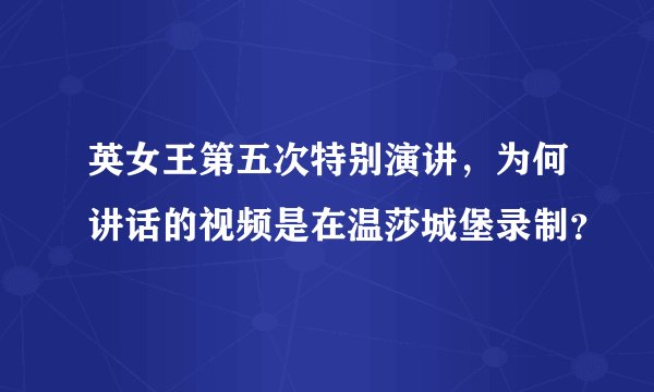 英女王第五次特别演讲，为何讲话的视频是在温莎城堡录制？