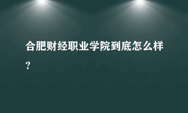 合肥财经职业学院到底怎么样？