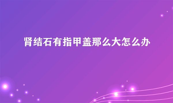 肾结石有指甲盖那么大怎么办