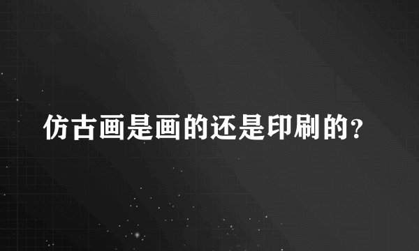 仿古画是画的还是印刷的？
