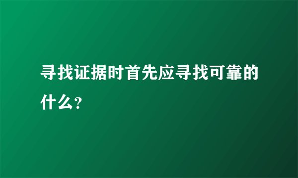 寻找证据时首先应寻找可靠的什么？