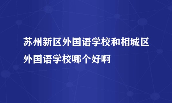 苏州新区外国语学校和相城区外国语学校哪个好啊