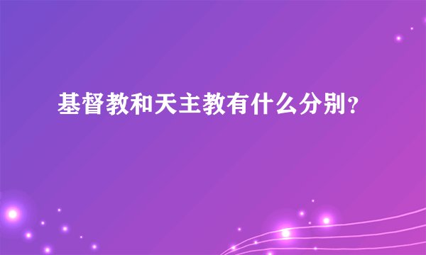 基督教和天主教有什么分别？