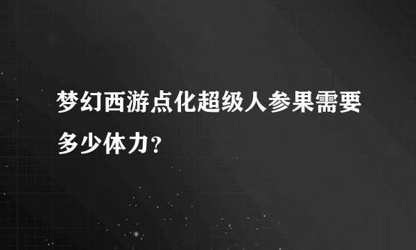 梦幻西游点化超级人参果需要多少体力？