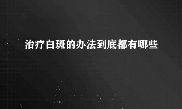 治疗白斑的办法到底都有哪些