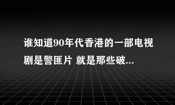 谁知道90年代香港的一部电视剧是警匪片 就是那些破案片 类似刑警2010