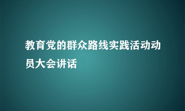 教育党的群众路线实践活动动员大会讲话