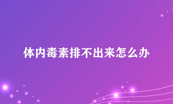 体内毒素排不出来怎么办