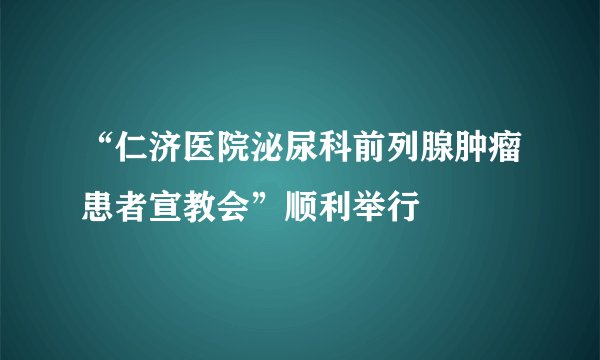 “仁济医院泌尿科前列腺肿瘤患者宣教会”顺利举行