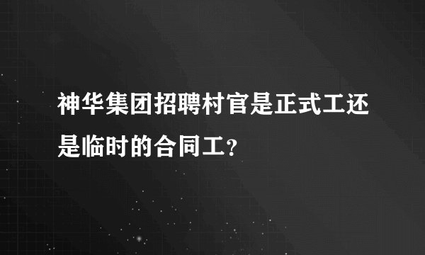 神华集团招聘村官是正式工还是临时的合同工？