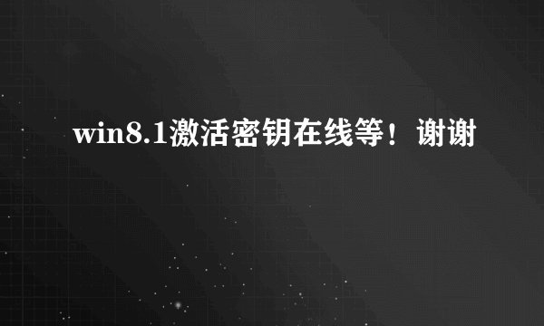 win8.1激活密钥在线等！谢谢