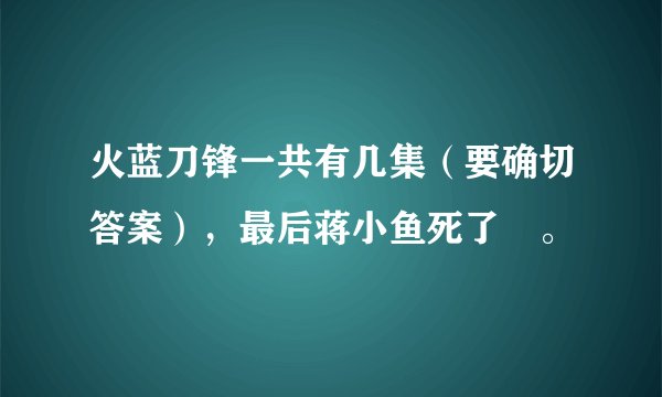 火蓝刀锋一共有几集（要确切答案），最后蒋小鱼死了麼。
