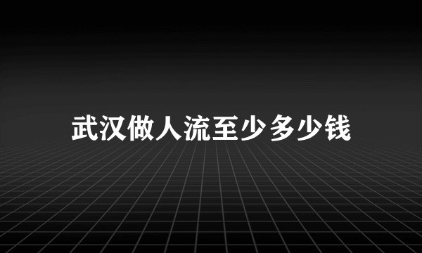 武汉做人流至少多少钱