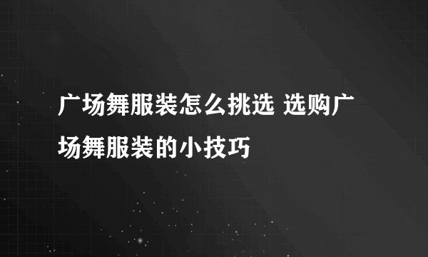 广场舞服装怎么挑选 选购广场舞服装的小技巧
