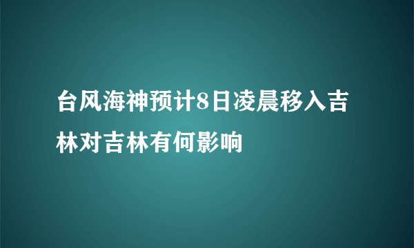 台风海神预计8日凌晨移入吉林对吉林有何影响