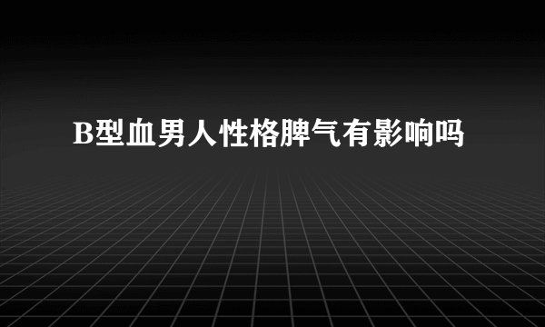 B型血男人性格脾气有影响吗