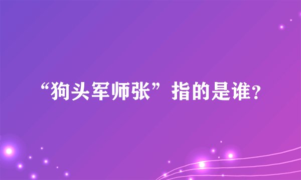 “狗头军师张”指的是谁？
