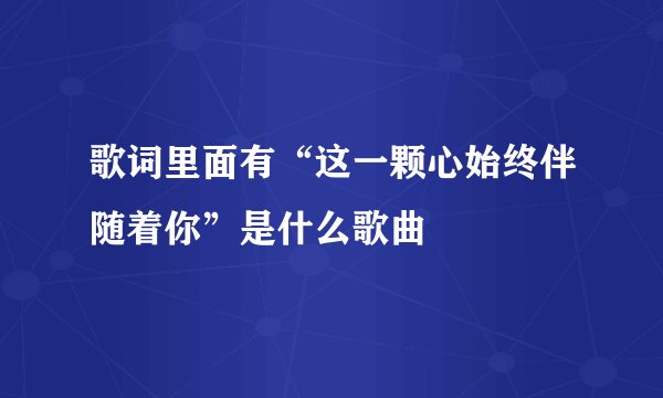 歌词里面有“这一颗心始终伴随着你”是什么歌曲