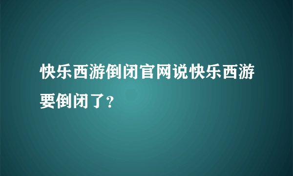 快乐西游倒闭官网说快乐西游要倒闭了?
