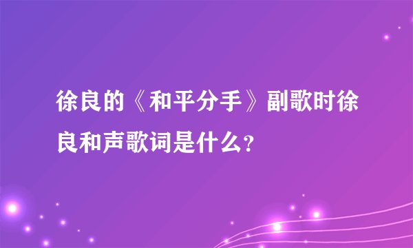 徐良的《和平分手》副歌时徐良和声歌词是什么？