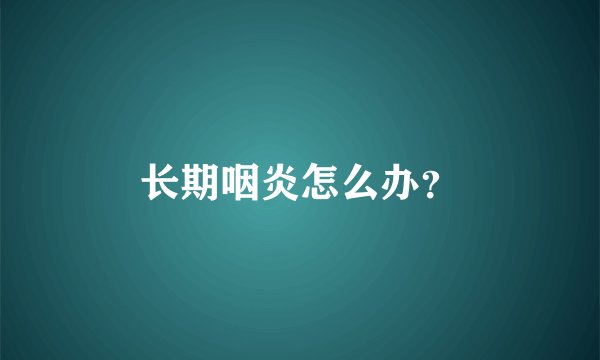 长期咽炎怎么办？