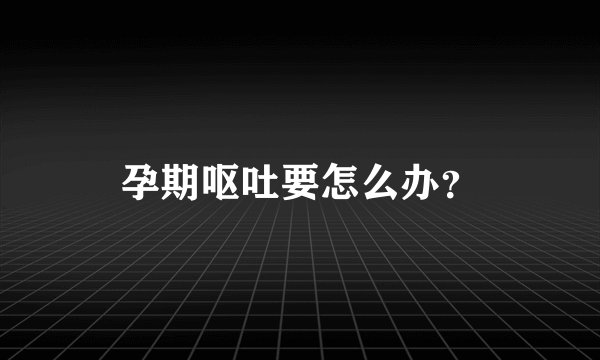 孕期呕吐要怎么办？