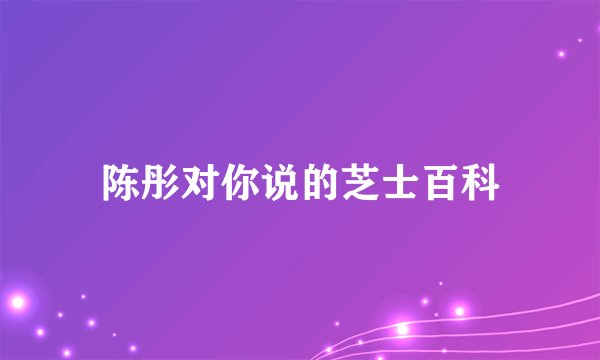 陈彤对你说的芝士百科