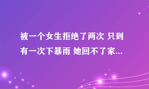 被一个女生拒绝了两次 只到有一次下暴雨 她回不了家 我开车送她回家后她就接受了我为什么？