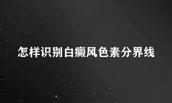 怎样识别白癜风色素分界线