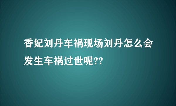 香妃刘丹车祸现场刘丹怎么会发生车祸过世呢??