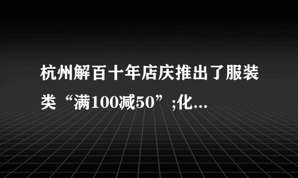 杭州解百十年店庆推出了服装类“满100减50”;化妆品“满200送100”的促销活动,服装、化妆品最低各打几折?