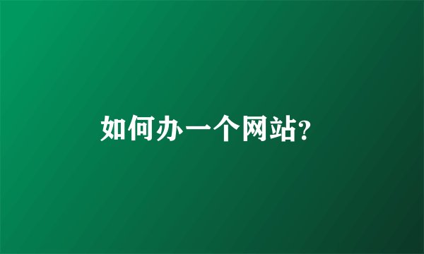 如何办一个网站？