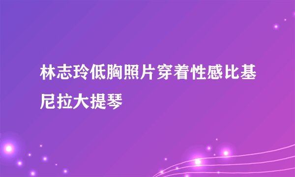林志玲低胸照片穿着性感比基尼拉大提琴
