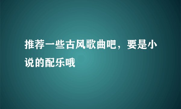 推荐一些古风歌曲吧，要是小说的配乐哦