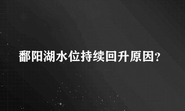 鄱阳湖水位持续回升原因？