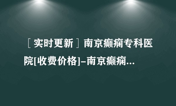 ［实时更新］南京癫痫专科医院[收费价格]-南京癫痫医院收费怎么样？