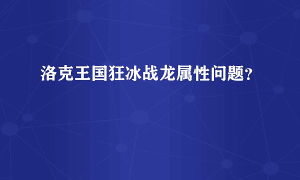 洛克王国狂冰战龙属性问题？