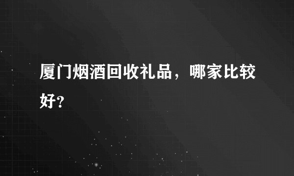 厦门烟酒回收礼品，哪家比较好？