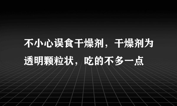 不小心误食干燥剂，干燥剂为透明颗粒状，吃的不多一点