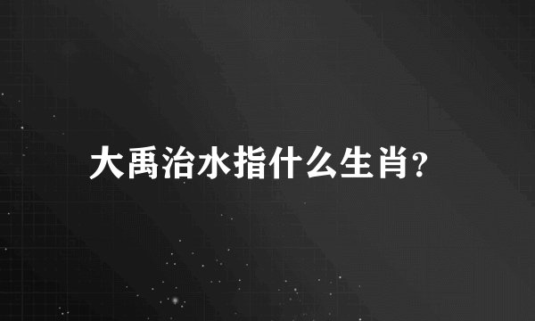 大禹治水指什么生肖？