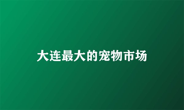 大连最大的宠物市场