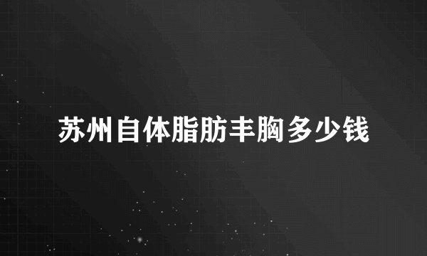 苏州自体脂肪丰胸多少钱