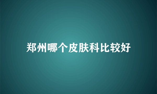 郑州哪个皮肤科比较好